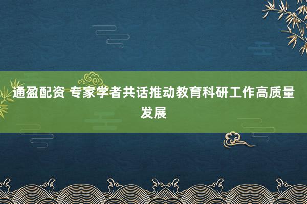 通盈配资 专家学者共话推动教育科研工作高质量发展