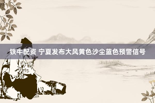 铁牛配资 宁夏发布大风黄色沙尘蓝色预警信号
