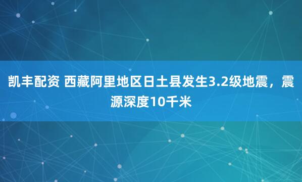 凯丰配资 西藏阿里地区日土县发生3.2级地震，震源深度10千米