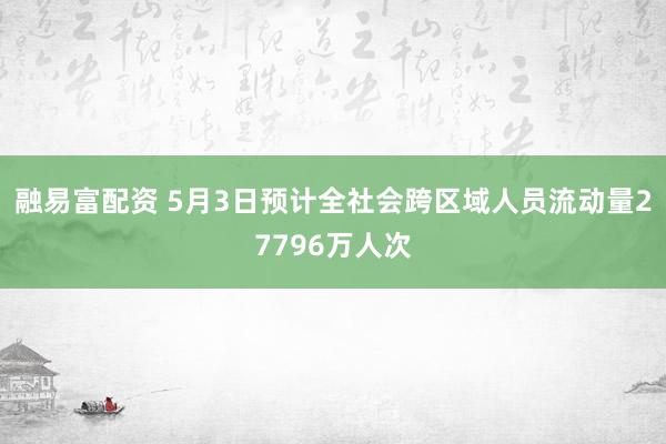 融易富配资 5月3日预计全社会跨区域人员流动量27796万人次
