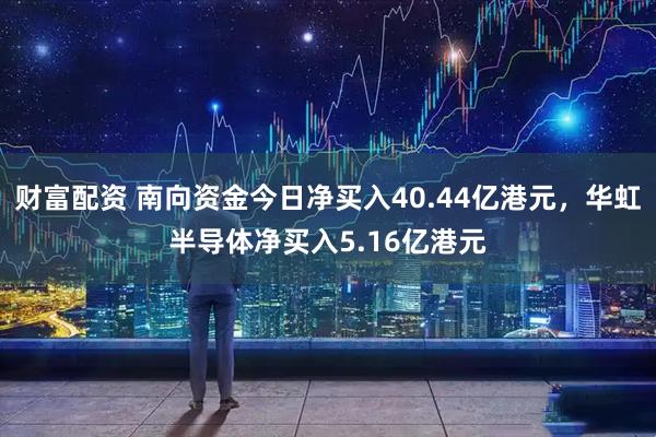 财富配资 南向资金今日净买入40.44亿港元，华虹半导体净买入5.16亿港元