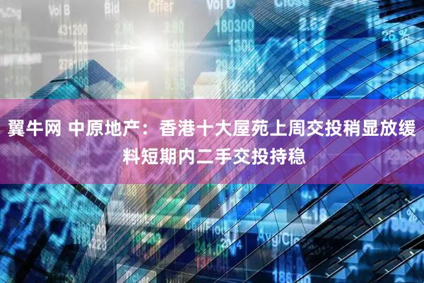 翼牛网 中原地产：香港十大屋苑上周交投稍显放缓 料短期内二手交投持稳