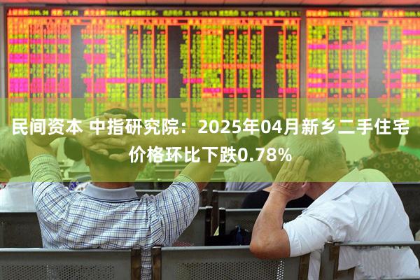民间资本 中指研究院：2025年04月新乡二手住宅价格环比下跌0.78%