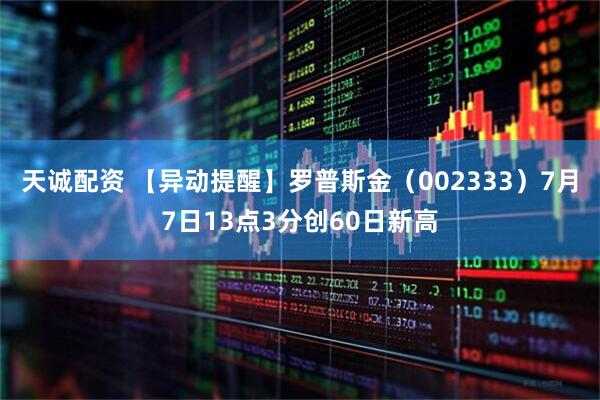 天诚配资 【异动提醒】罗普斯金（002333）7月7日13点3分创60日新高