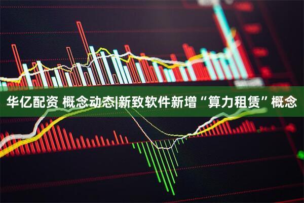 华亿配资 概念动态|新致软件新增“算力租赁”概念