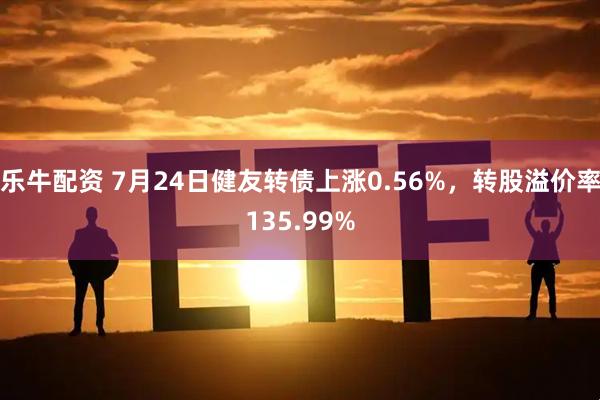 乐牛配资 7月24日健友转债上涨0.56%，转股溢价率135.99%