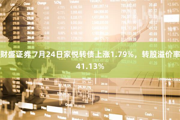 财盛证券 7月24日家悦转债上涨1.79%，转股溢价率41.13%