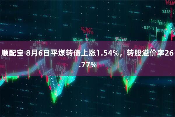 顺配宝 8月6日平煤转债上涨1.54%，转股溢价率26.77%