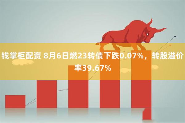 钱掌柜配资 8月6日燃23转债下跌0.07%,转股溢价率39.67%
