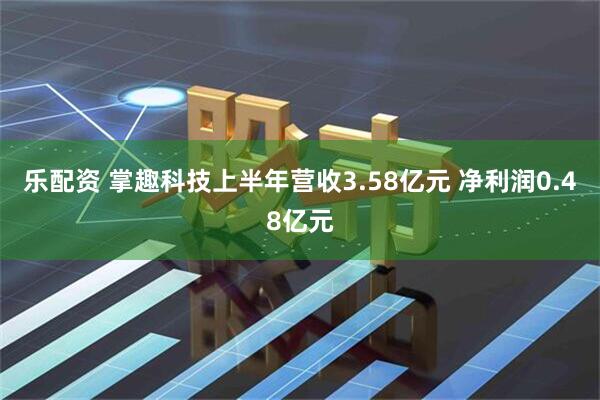乐配资 掌趣科技上半年营收3.58亿元 净利润0.48亿元