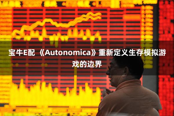 宝牛E配 《Autonomica》重新定义生存模拟游戏的边界