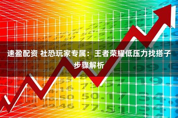 速盈配资 社恐玩家专属：王者荣耀低压力找搭子步骤解析