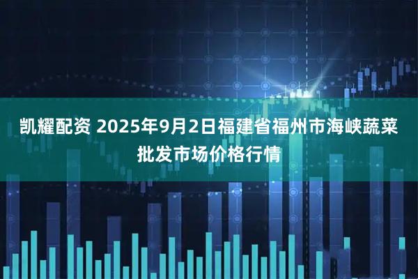 凯耀配资 2025年9月2日福建省福州市海峡蔬菜批发市场价格行情