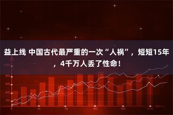 益上线 中国古代最严重的一次“人祸”，短短15年，4千万人丢了性命！