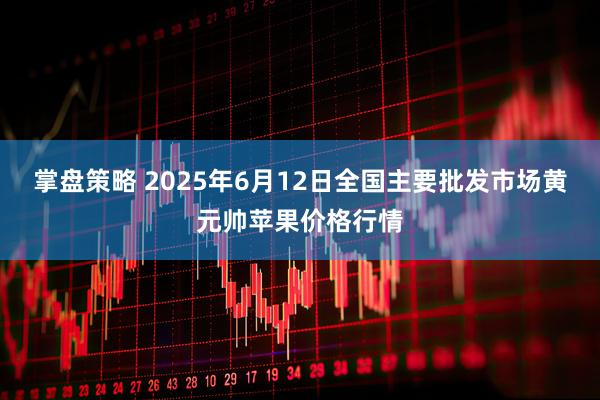 掌盘策略 2025年6月12日全国主要批发市场黄元帅苹果价格行情