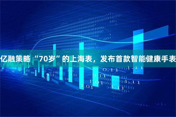 亿融策略 “70岁”的上海表，发布首款智能健康手表