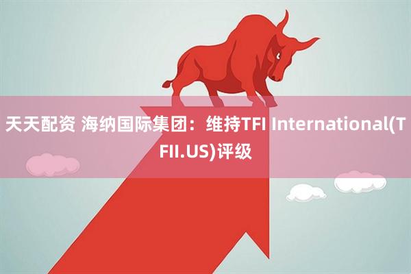 天天配资 海纳国际集团:维持TFI International(TFII.US)评级