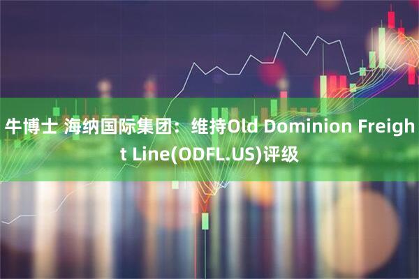 牛博士 海纳国际集团:维持Old Dominion Freight Line(ODFL.US)评级