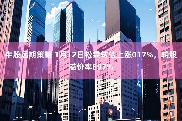 牛股远期策略 1月12日松霖转债上涨017%,转股溢价率897%