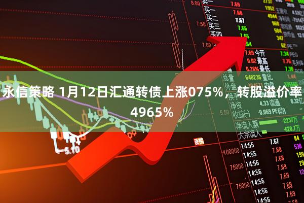 永信策略 1月12日汇通转债上涨075%，转股溢价率4965%