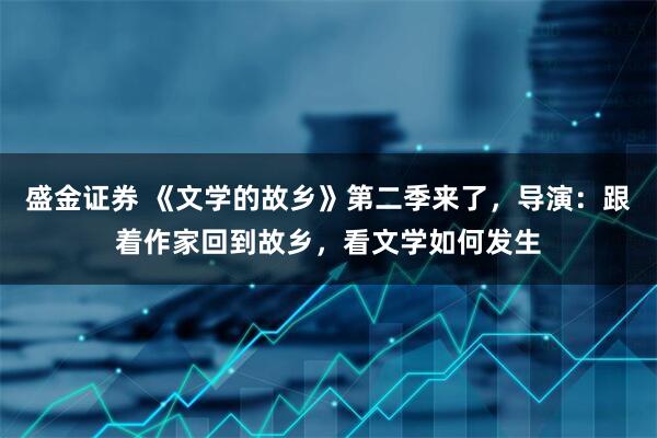 盛金证券 《文学的故乡》第二季来了,导演:跟着作家回到故乡,看文学如何发生