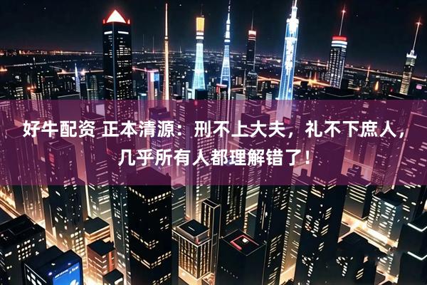 好牛配资 正本清源:刑不上大夫,礼不下庶人,几乎所有人都理解错了!